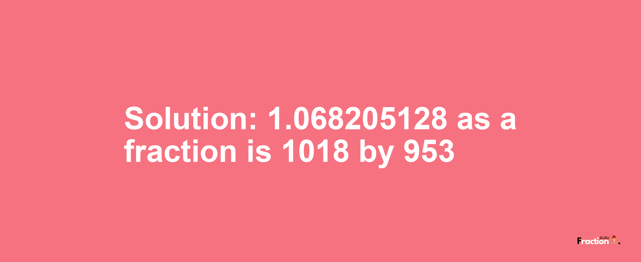 Solution:1.068205128 as a fraction is 1018/953